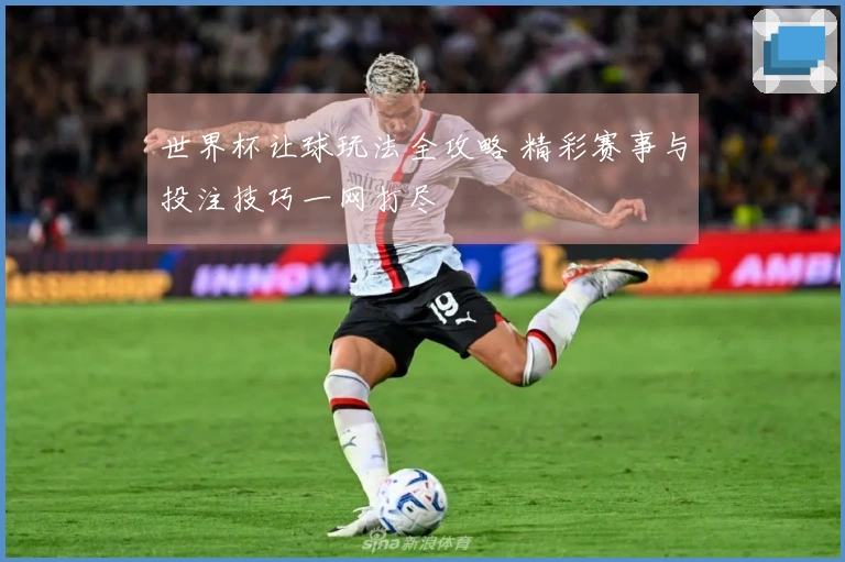 世界杯让球玩法全攻略 精彩赛事与投注技巧一网打尽