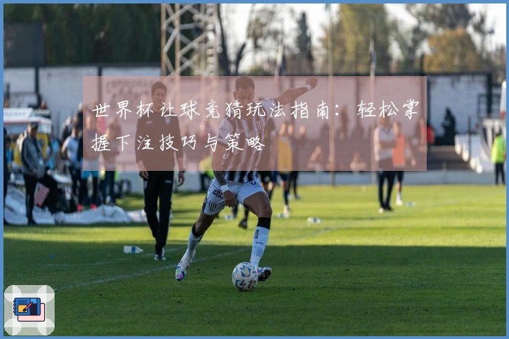 世界杯让球竞猜玩法指南：轻松掌握下注技巧与策略