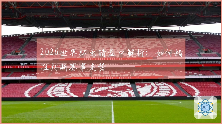 2026世界杯竞猜盘口解析：如何精准判断赛事走势