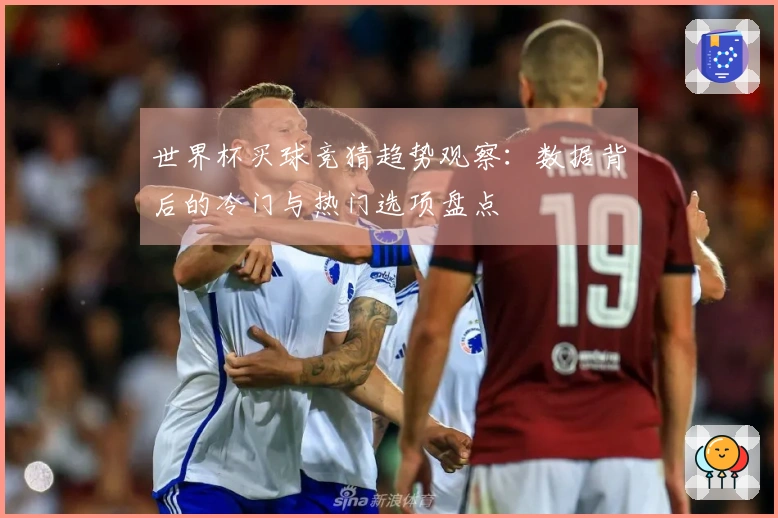 世界杯买球竞猜趋势观察：数据背后的冷门与热门选项盘点