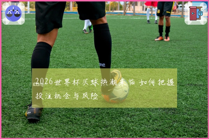 2026世界杯买球热潮来临 如何把握投注机会与风险