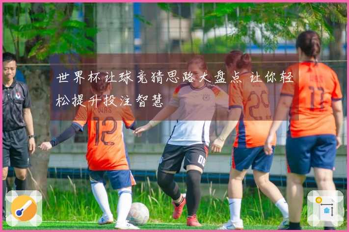 世界杯让球竞猜思路大盘点 让你轻松提升投注智慧