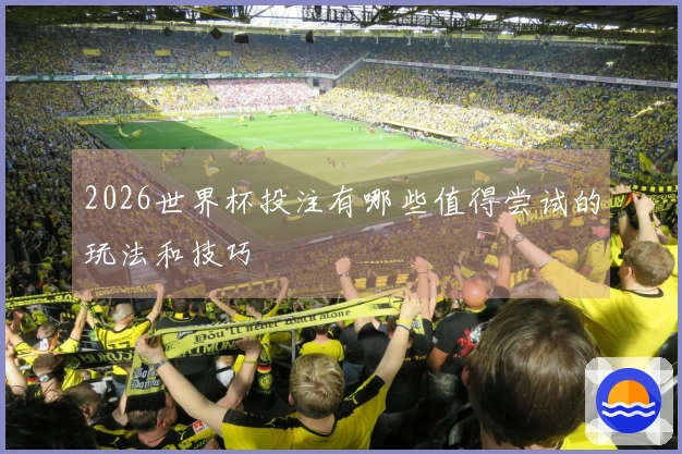 2026世界杯投注有哪些值得尝试的玩法和技巧