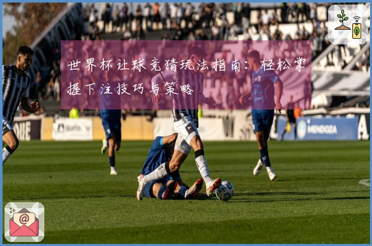 世界杯让球竞猜玩法指南：轻松掌握下注技巧与策略