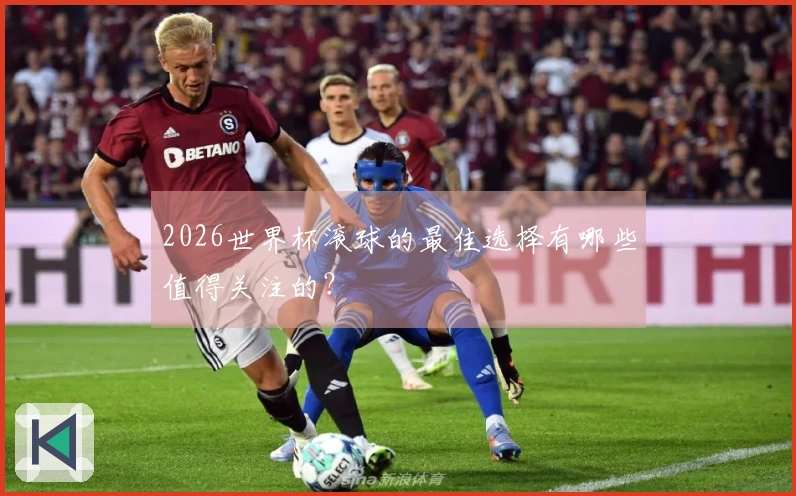 2026世界杯滚球的最佳选择有哪些值得关注的？