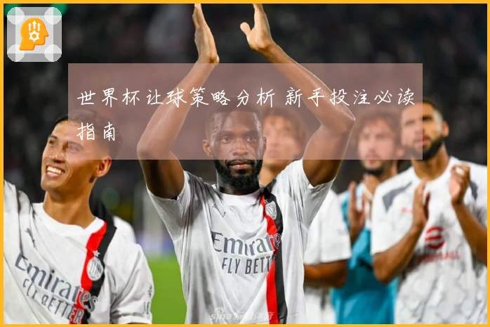 世界杯让球策略分析 新手投注必读指南