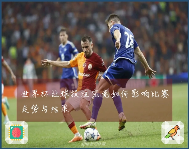 世界杯让球投注究竟如何影响比赛走势与结果