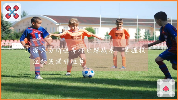 深入分析世界杯让球战术，掌握投注秘笈提升胜算