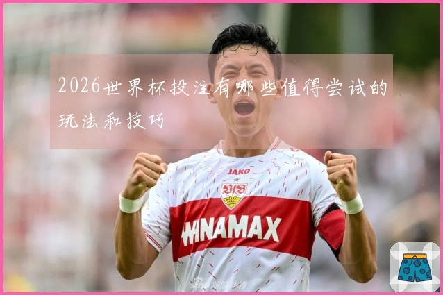 2026世界杯投注有哪些值得尝试的玩法和技巧