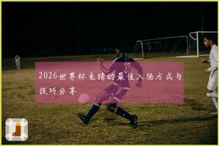 2026世界杯竞猜的最佳入场方式与技巧分享