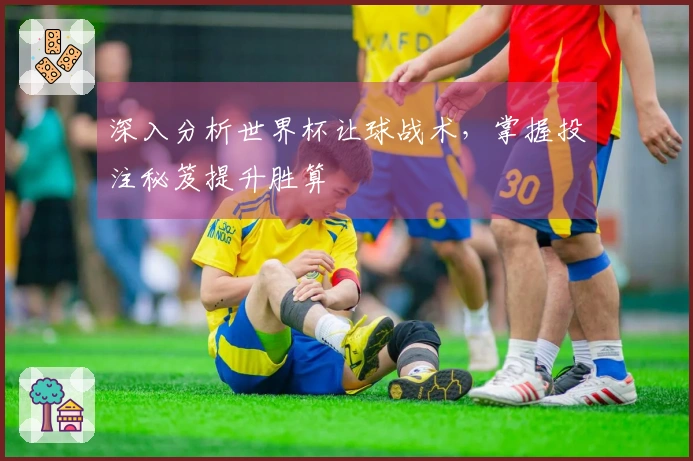 深入分析世界杯让球战术，掌握投注秘笈提升胜算