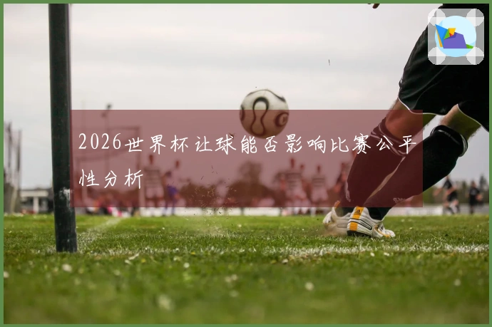 2026世界杯让球能否影响比赛公平性分析