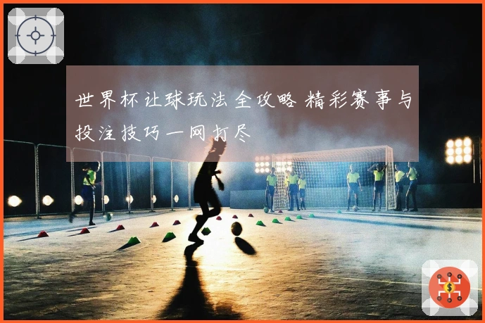 世界杯让球玩法全攻略 精彩赛事与投注技巧一网打尽