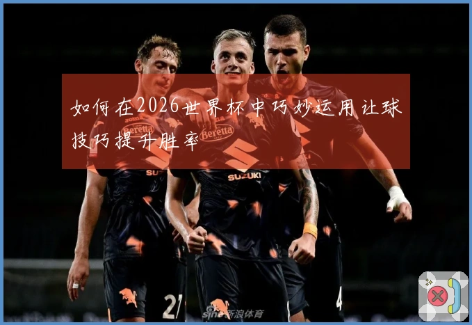 如何在2026世界杯中巧妙运用让球技巧提升胜率