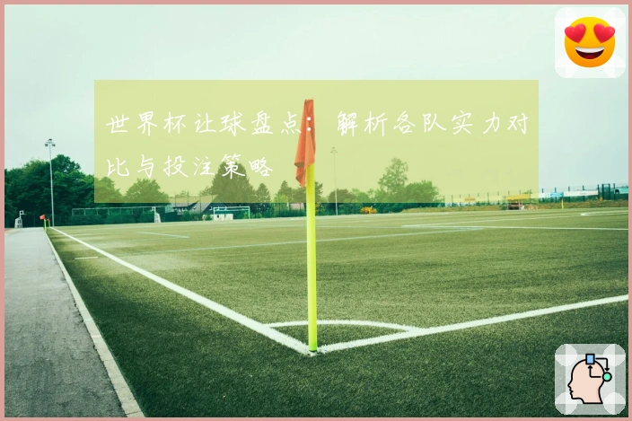 世界杯让球盘点：解析各队实力对比与投注策略