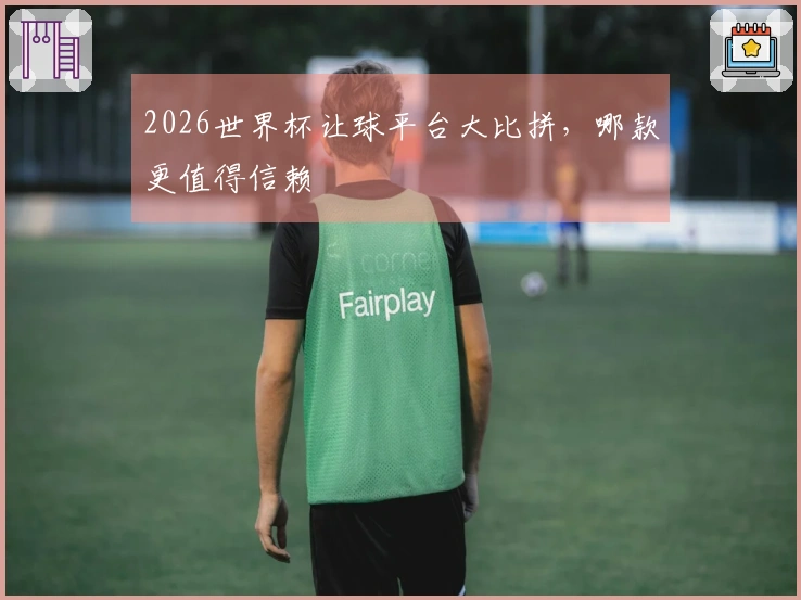 2026世界杯让球平台大比拼，哪款更值得信赖