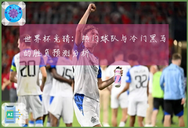世界杯竞猜：热门球队与冷门黑马的胜负预测分析