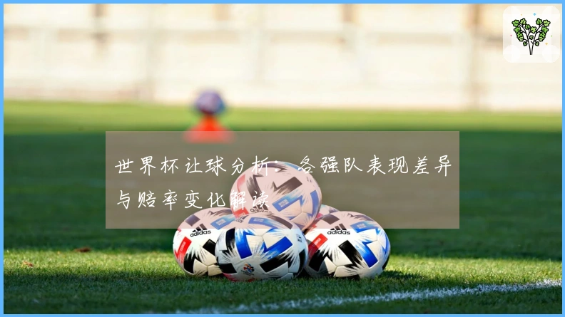 世界杯让球分析：各强队表现差异与赔率变化解读